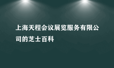 上海天程会议展览服务 一站式会展解决方案详解